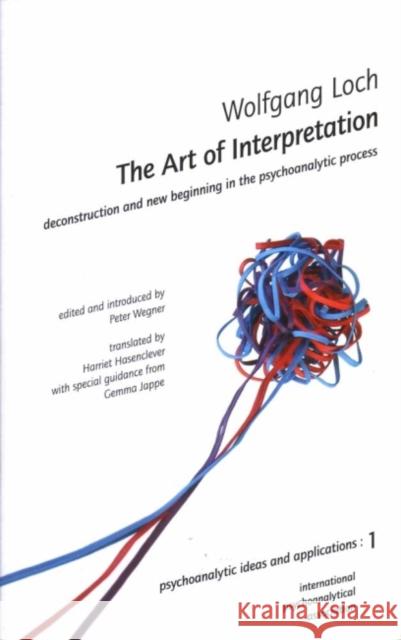 The Art of Interpretation: Deconstruction and New Beginning in the Psychoanalytic Process Wolfgang Loch Peter Wegner Harriet Hasenclever 9780952390589