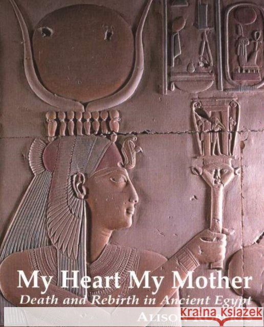 My Heart My Mother: Death & Rebirth in Ancient Egypt Alison Roberts 9780952423317 Northgate Publishers