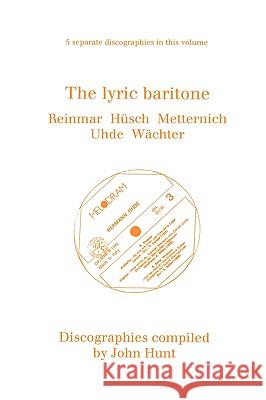 The Lyric Baritone. 5 Discographies. Hans Reinmar, Gerhard Hüsch (Husch), Josef Metternich, Hermann Uhde, Eberhard Wächter (Wachter). [1997]. Hunt, John 9780952582786