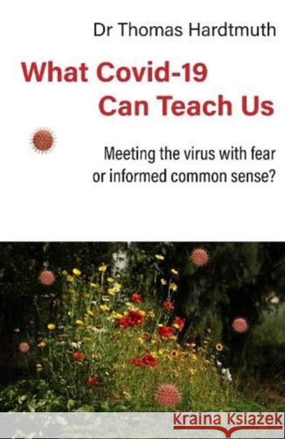 What Covid-19 Can Teach Us: Meeting the virus with fear or informed common sense Thomas Hardtmuth MD, Michaela Gloeckler MD, Barnard Jarman 9780952836445