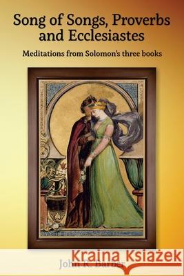 Song of Songs, Proverbs and Ecclesiastes: Meditations from Solomon's three books John R. Barber 9780953730674