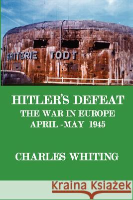 Hitler's Defeat. the War in Europe, April - May 1945 Whiting, Charles Henry 9780953867776 J Whiting Books