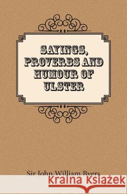 Sayings, Proverbs, and Humour of Ulster Sir John William Byers 9780954306380