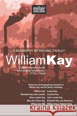 William Kay: Cotton manufacturer and liberal benefactor. 1775 - 1846. Michael Charles Fairley 9780954396749