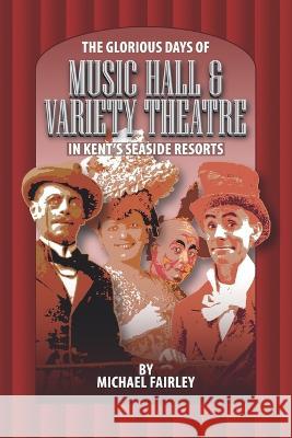 The Glorious Days of Music Hall & Variety Theatre in Kent\'s Seaside Resports Michael Fairley 9780954396770