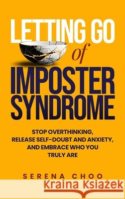Letting Go of Imposter Syndrome: Stop Overthinking, Release Self-Doubt and Anxiety, and Embrace Who You Truly Are Serena Choo 9780954597467