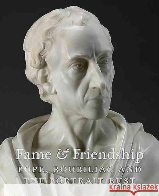 Fame & Friendship: Pope, Roubiliac and the Portrait Bust Malcolm Baker 9780954731052