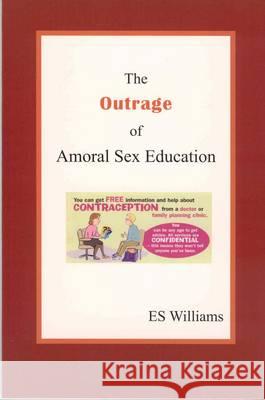 The Outrage of Amoral Sex Education Dr. E.S. Williams 9780954849306 Belmont House Publishing