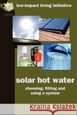 Solar Hot Water: Choosing, Fitting and Using a System Rose, Lee 9780954917197 Low-Impact Living Initiative