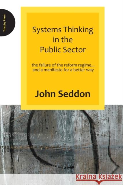 Systems Thinking in the Public Sector: The Failure of the Reform Regime.... and a Manifesto for a Better Way John Seddon 9780955008184