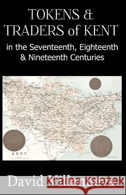 Tokens & Traders of Kent in the Seventeenth, Eighteenth & Nineteenth Centuries David Villanueva 9780955032585