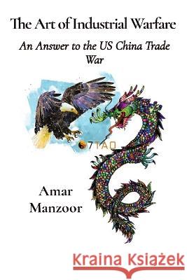 The Art of Industrial Warfare: An Answer to the US China Trade War Amar Manzoor   9780955068522 7tao Engineering Ltd