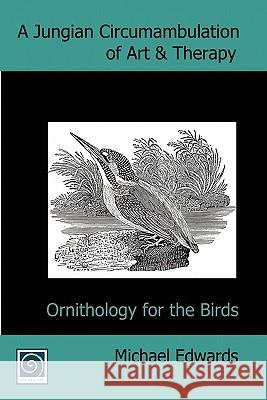 A Jungian Circumambulation of Art & Therapy: Ornithology for the Birds Michael Edwards, Malcolm Maxwell Learmonth, Karen Huckvale 9780955340031