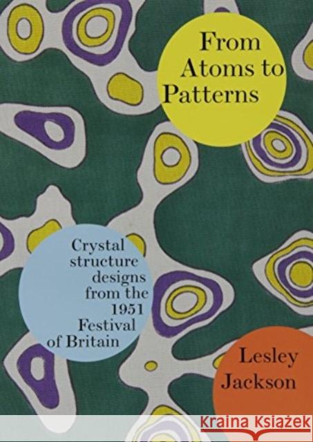 From Atoms to Patterns: Crystal Structure Designs from the 1951 Festival of Britain Lesley Jackson 9780955374111