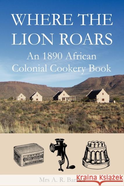 Where the Lion Roars : An 1890 African Colonial Cookery Book A. R. Barnes David Saffery 9780955393617 