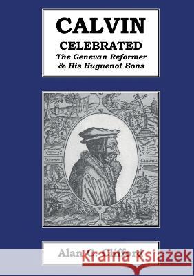 Calvin Celebrated: The Geneva Reformer & His Huguenot Sons Clifford, Alan C. 9780955516535