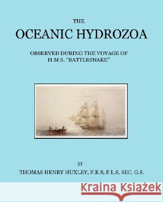 The Oceanic Hydrozoa: A Description of the Calycophoridae and Physophoridae Observed During the Voyage of H.M.S. Rattlesnake in the Years 18 Huxley, Thomas Henry 9780955552816 Edward Bowditch Ltd.