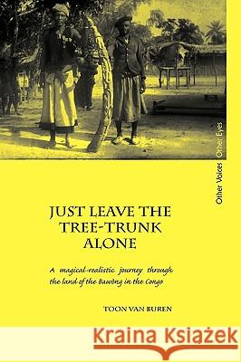 Just Leave the Tree-Trunk Alone: A Magical-Realistic Journey Through the Land of the Bawng in the Congo Van Buren, Toon 9780955640032 Sean Kingston Publishing