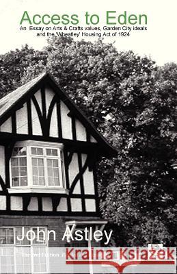 Access to Eden: An Essay on Arts & Crafts Values, Garden City Ideals, and the 1924 'wheatley' Housing ACT Astley, John 9780955663864 Information Architects