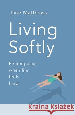Living Softly: Finding ease when life feels hard Jane Matthews 9780955664342 Small Books
