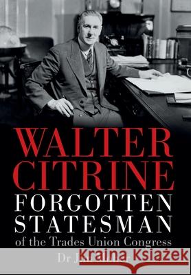 Walter Citrine: Forgotten Statesman of the Trades Union Congress Jim Moher 9780955710728 Jgm Books