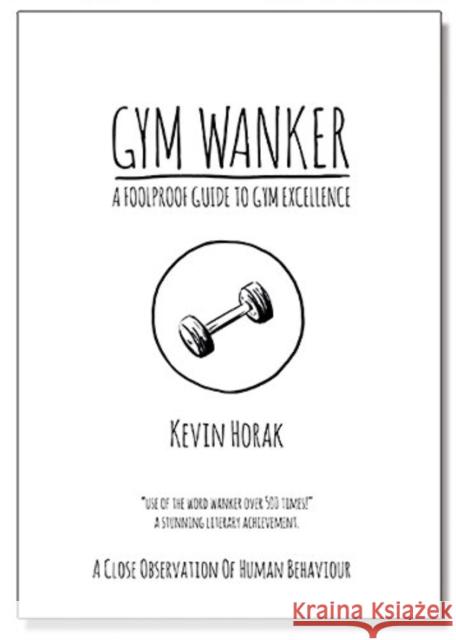 Gym Wanker a Foolproof Guide to Gym Excellence: A Close Observation of Human Behaviour Kevin Horak 9780955776946