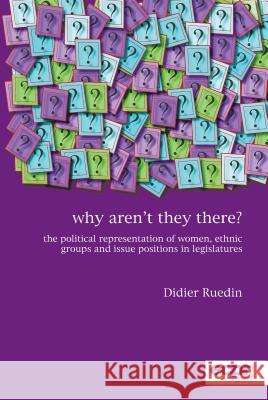 Why Aren't They There?: The Political Representation of Women, Ethnic Groups and Issue Positions in Legislatures Ruedin, Didier 9780955820397