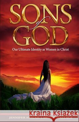 Sons Of God: Our Ultimate Identity As Women In Christ Jennifer Abigail Lawson-Wallace 9780955836923