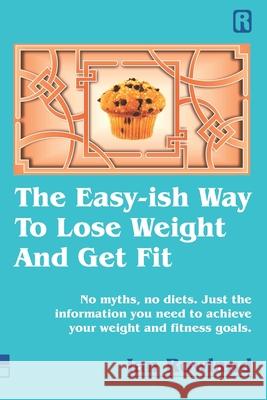 The Easy-ish Way To Lose Weight And Get Fit: No myths, no diets. Just the information you need to achieve your weight and fitness goals. Ian Rowland 9780955847691