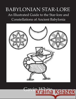 Babylonian Star-Lore. an Illustrated Guide to the Star-Lore and Constellations of Ancient Babylonia Gavin White 9780955903748 Solaria Publications
