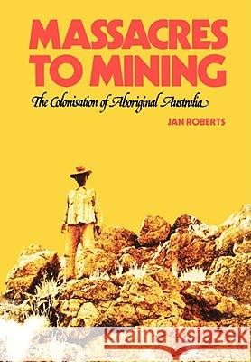 Massacres to Mining: the Colonisation of Aboriginal Australia Roberts, Jan 9780955917714 IMPACT INVESTIGATIVE MEDIA PRODUCTIONS
