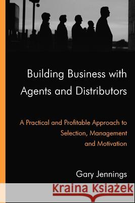 Building Business with Agents and Distributors: A Practical and Profitable Approach to Selection, Management and Motivation Gary Jennings 9780955933301
