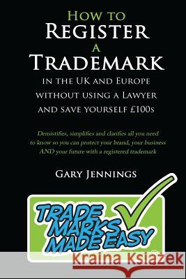 How to Register a Trademark: In the UK or Europe without Using a Lawyer and Save Yourself GBP100's Gary Jennings 9780955933325