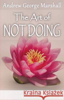 The Art of Not Doing: How to Achieve Inner Peace and a Clear Mind Andrew George Marshall   9780955936494