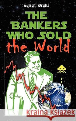 The Bankers Who Sold the World Simon Drake 9780955971945 Simon Drake