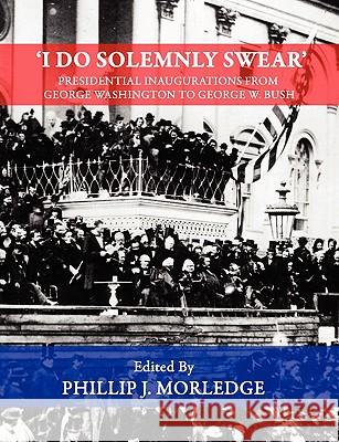 'I Do Solemnly Swear' - Presidential Inaugurations From George Washington to George W. Bush Phillip J. Morledge 9780955976537 Pjm Publishing