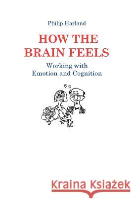 How The Brain Feels: Working with Emotion and Cognition Harland, Philip 9780956160737