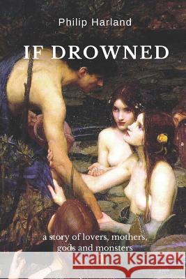 If Drowned: a story of lovers, mothers, gods & monsters Philip Harland 9780956160768