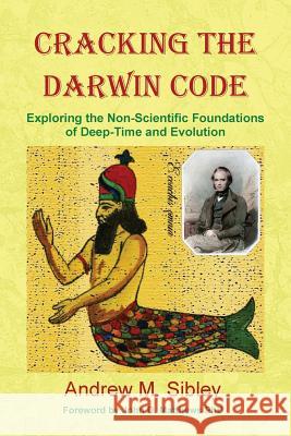Cracking the Darwin Code: Exploring the Non-Scientific Foundations of Deep-Time and Evolution Sibley, Andrew Mark 9780956214614