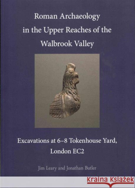 Roman Archaeology in the Upper Reaches of the Walbrook Valley : Excavations at 6-8 Tokenhouse Yard, London EC2 Jonathan Butler Jim Leary Victoria Ridgeway 9780956305459