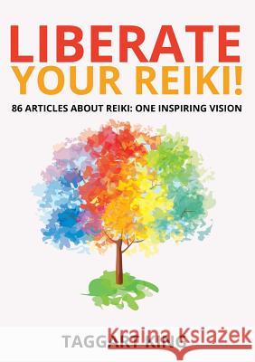 Liberate Your Reiki!: 86 Articles About Reiki: One Inspiring Vision King, Taggart W. 9780956316899 Pinchbeck Press