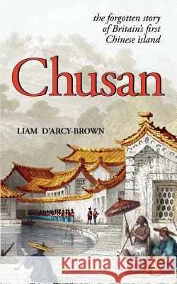 Chusan: The Opium Wars, and the Forgotten Story of Britain's First Chinese Island D'Arcy-Brown, Liam 9780956384775 Brandram