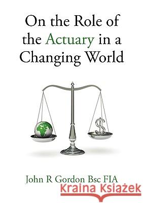 On the Role of the Actuary in a Changing World John R. Gordon 9780956430700 Acturage Publishing