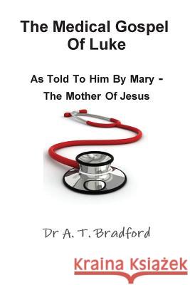 The Medical Gospel of Luke, as Told to Him by Mary - The Mother of Jesus Adam Timothy Bradford 9780956479877