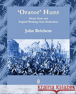 'Orator' Hunt: Henry Hunt and English Working Class Radicalism Belchem, John 9780956482785 Breviary Stuff Publications