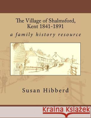 The Village of Shalmsford, Kent 1841-1891: a family history resource Susan Hibberd 9780956665683