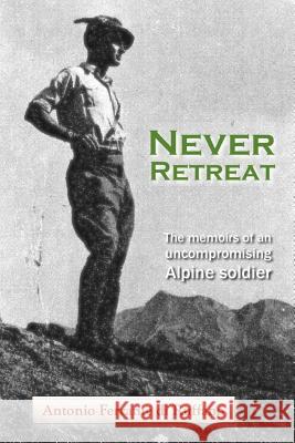 Never Retreat: The Memoirs of an Uncompromising Alpine Soldier Antonio Ferrante Di Ruffano, Rory O'Callaghan, Chris Ferrante Di Ruffano 9780956677518