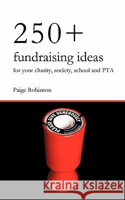 250+ Fundraising Ideas for Your Charity, Society, School and PTA: Practical and Simple Money Making Ideas for Anyone Raising Funds for Charities, Hospices, Societies, Clubs and Schools Paige Robinson 9780956702401 Nell James Publishers