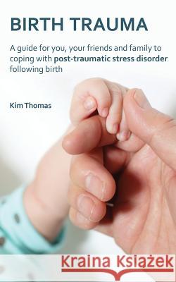 Birth Trauma: A Guide for You, Your Friends and Family to Coping with Post-Traumatic Stress Disorder Following Birth Kim Thomas 9780956702470 Nell James Publishers
