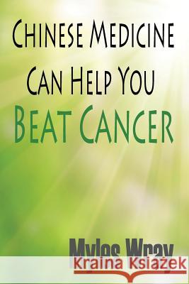 Chinese Medicine Can Help You Beat Cancer Myles Wray 9780956722713